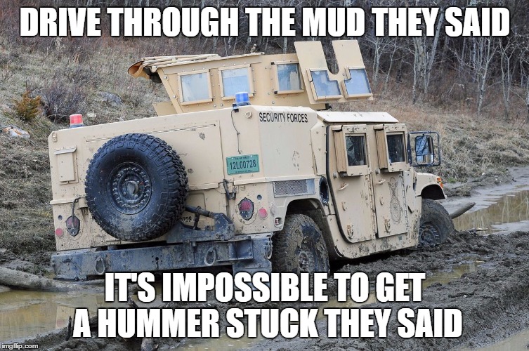 Hummer stick | DRIVE THROUGH THE MUD THEY SAID; IT'S IMPOSSIBLE TO GET A HUMMER STUCK THEY SAID | image tagged in memes | made w/ Imgflip meme maker
