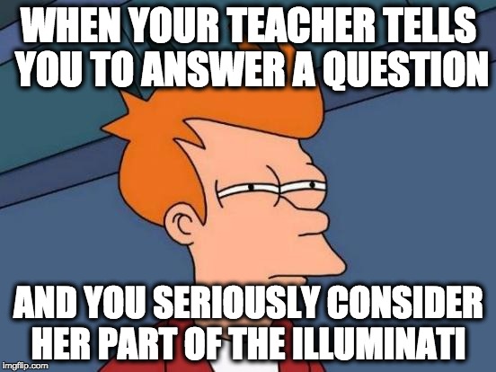 Futurama Fry | WHEN YOUR TEACHER TELLS YOU TO ANSWER A QUESTION; AND YOU SERIOUSLY CONSIDER HER PART OF THE ILLUMINATI | image tagged in memes,futurama fry | made w/ Imgflip meme maker