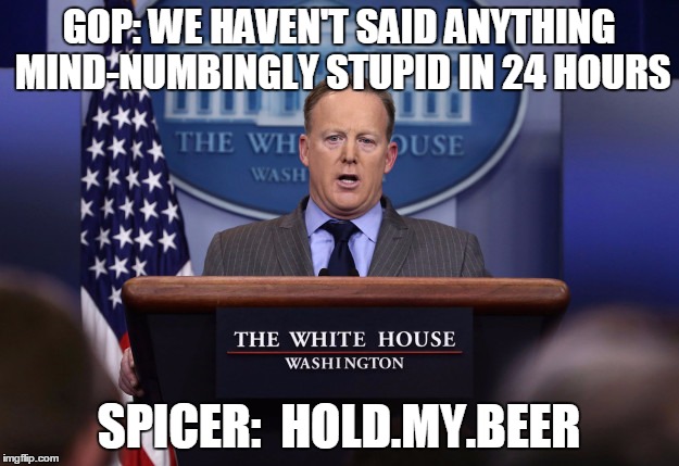 Sean Spicer | GOP: WE HAVEN'T SAID ANYTHING MIND-NUMBINGLY STUPID IN 24 HOURS; SPICER:  HOLD.MY.BEER | image tagged in sean spicer | made w/ Imgflip meme maker