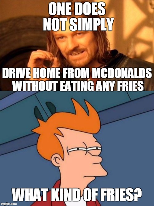 ONE DOES NOT SIMPLY; DRIVE HOME FROM MCDONALDS WITHOUT EATING ANY FRIES; WHAT KIND OF FRIES? | image tagged in one does not simply,fry not sure | made w/ Imgflip meme maker