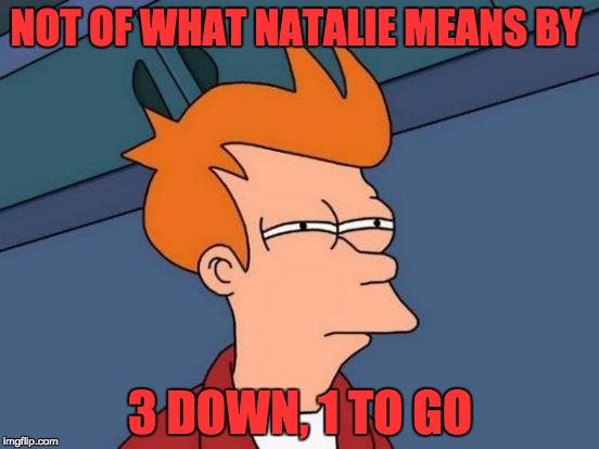 Futurama Fry | NOT OF WHAT NATALIE MEANS BY; 3 DOWN, 1 TO GO | image tagged in memes,futurama fry | made w/ Imgflip meme maker