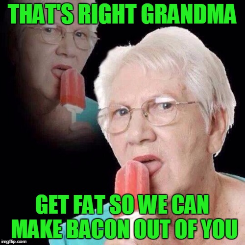 THAT'S RIGHT GRANDMA GET FAT SO WE CAN MAKE BACON OUT OF YOU | made w/ Imgflip meme maker