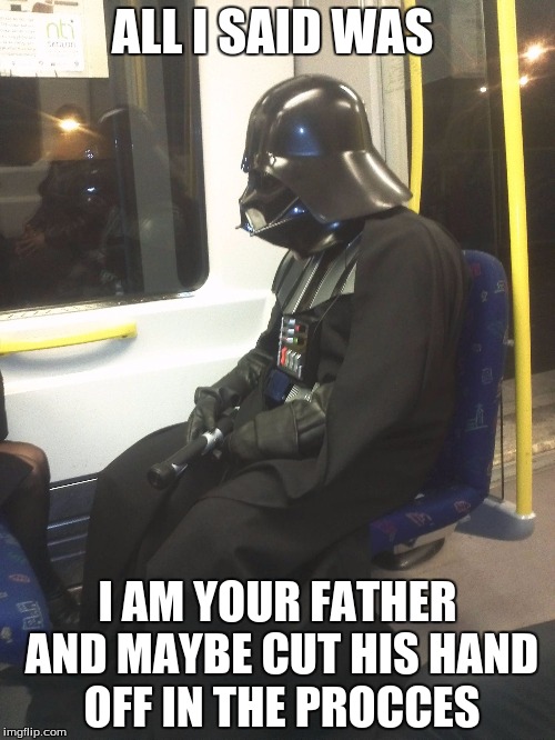 Sad Darth Vader | ALL I SAID WAS; I AM YOUR FATHER AND MAYBE CUT HIS HAND OFF IN THE PROCCES | image tagged in sad darth vader | made w/ Imgflip meme maker