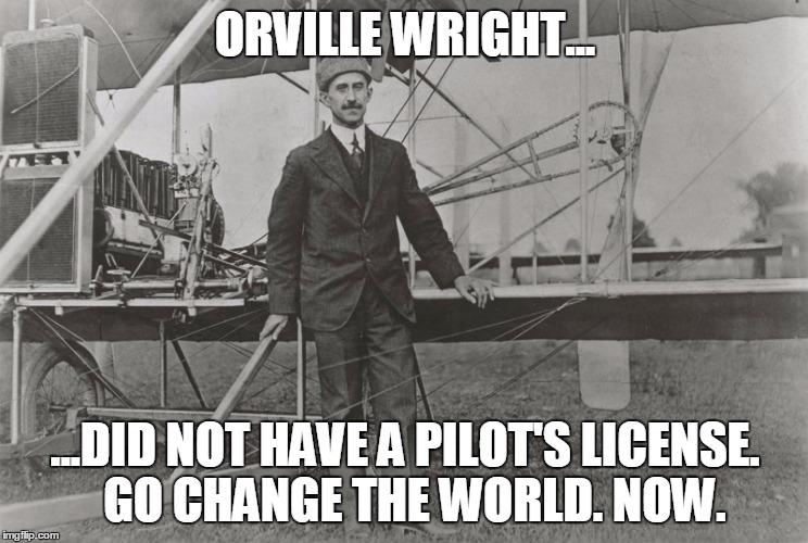 No Pilot's License? | ORVILLE WRIGHT... ...DID NOT HAVE A PILOT'S LICENSE.  GO CHANGE THE WORLD. NOW. | image tagged in orville,pilot license,creative,hope,change,inspirational | made w/ Imgflip meme maker
