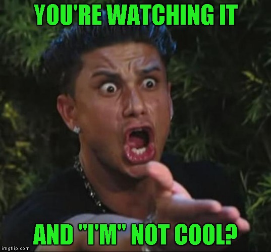 YOU'RE WATCHING IT AND "I'M" NOT COOL? | made w/ Imgflip meme maker