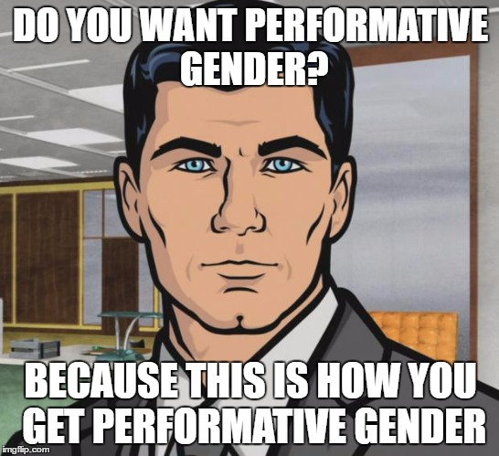 Archer Meme | DO YOU WANT PERFORMATIVE GENDER? BECAUSE THIS IS HOW YOU GET PERFORMATIVE GENDER | image tagged in memes,archer | made w/ Imgflip meme maker