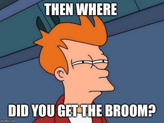 Futurama Fry Meme | THEN WHERE DID YOU GET THE BROOM? | image tagged in memes,futurama fry | made w/ Imgflip meme maker