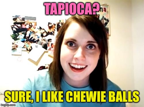 OVERLY ATTACHED girlfriend | TAPIOCA? SURE, I LIKE CHEWIE BALLS | image tagged in memes,overly attached girlfriend | made w/ Imgflip meme maker