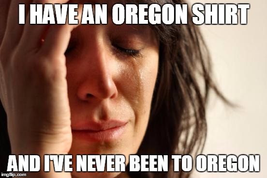 First World Problems Meme | I HAVE AN OREGON SHIRT; AND I'VE NEVER BEEN TO OREGON | image tagged in memes,first world problems | made w/ Imgflip meme maker
