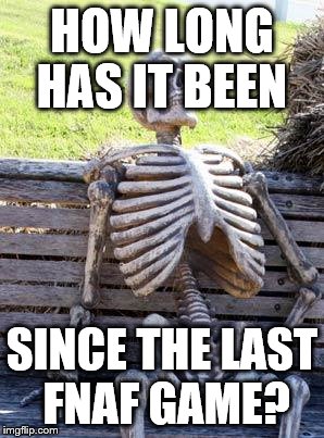 Waiting Skeleton | HOW LONG HAS IT BEEN; SINCE THE LAST FNAF GAME? | image tagged in memes,waiting skeleton | made w/ Imgflip meme maker
