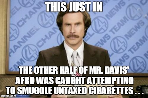 THIS JUST IN THE OTHER HALF OF MR. DAVIS' AFRO WAS CAUGHT ATTEMPTING TO SMUGGLE UNTAXED CIGARETTES . . . | made w/ Imgflip meme maker