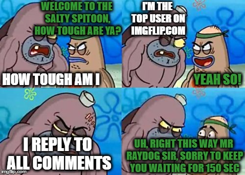 How Tough Are You Meme | WELCOME TO THE SALTY SPITOON, HOW TOUGH ARE YA? I'M THE TOP USER ON IMGFLIP.COM; YEAH SO! HOW TOUGH AM I; I REPLY TO ALL COMMENTS; UH, RIGHT THIS WAY MR RAYDOG SIR, SORRY TO KEEP YOU WAITING FOR 150 SEC | image tagged in memes,how tough are you | made w/ Imgflip meme maker