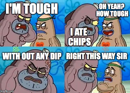 How Tough Are You | OH YEAH? HOW TOUGH; I'M TOUGH; I ATE CHIPS; WITH OUT ANY DIP; RIGHT THIS WAY SIR | image tagged in memes,how tough are you | made w/ Imgflip meme maker