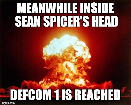 Nuclear Explosion Meme | MEANWHILE INSIDE SEAN SPICER'S HEAD; DEFCOM 1 IS REACHED | image tagged in memes,nuclear explosion | made w/ Imgflip meme maker