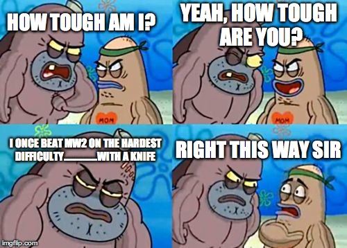 How Tough Are You | YEAH, HOW TOUGH ARE YOU? HOW TOUGH AM I? I ONCE BEAT MW2 ON THE HARDEST DIFFICULTY…………….WITH A KNIFE; RIGHT THIS WAY SIR | image tagged in memes,how tough are you | made w/ Imgflip meme maker