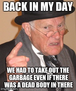 Back In My Day Meme | BACK IN MY DAY WE HAD TO TAKE OUT THE GARBAGE EVEN IF THERE WAS A DEAD BODY IN THERE | image tagged in memes,back in my day | made w/ Imgflip meme maker