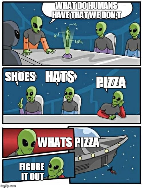 Alien Meeting Suggestion Meme | WHAT DO HUMANS HAVE THAT WE DON,T; SHOES; HATS; PIZZA; WHATS PIZZA; FIGURE IT OUT | image tagged in memes,alien meeting suggestion | made w/ Imgflip meme maker