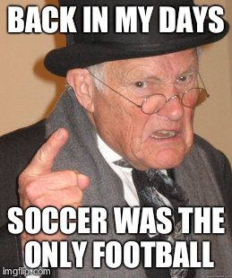 Back In My Day | BACK IN MY DAYS; SOCCER WAS THE ONLY FOOTBALL | image tagged in memes,back in my day | made w/ Imgflip meme maker