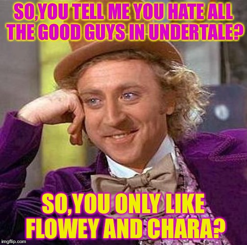 (Chara and Flowey are evil people!) | SO,YOU TELL ME YOU HATE ALL THE GOOD GUYS IN UNDERTALE? SO,YOU ONLY LIKE FLOWEY AND CHARA? | image tagged in memes,creepy condescending wonka | made w/ Imgflip meme maker