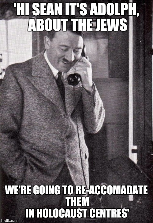 hitler | 'HI SEAN IT'S ADOLPH, ABOUT THE JEWS; WE'RE GOING TO RE-ACCOMADATE THEM IN HOLOCAUST CENTRES' | image tagged in hitler | made w/ Imgflip meme maker