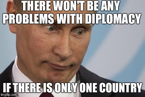 Putin Obvious  | THERE WON'T BE ANY PROBLEMS WITH DIPLOMACY; IF THERE IS ONLY ONE COUNTRY | image tagged in putin obvious | made w/ Imgflip meme maker