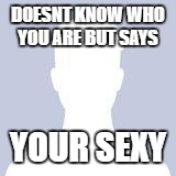 Blank Facebook Profile Picture | DOESNT KNOW WHO YOU ARE BUT SAYS; YOUR SEXY | image tagged in blank facebook profile picture | made w/ Imgflip meme maker
