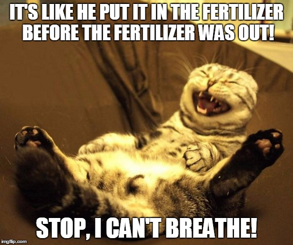 IT'S LIKE HE PUT IT IN THE FERTILIZER BEFORE THE FERTILIZER WAS OUT! STOP, I CAN'T BREATHE! | made w/ Imgflip meme maker