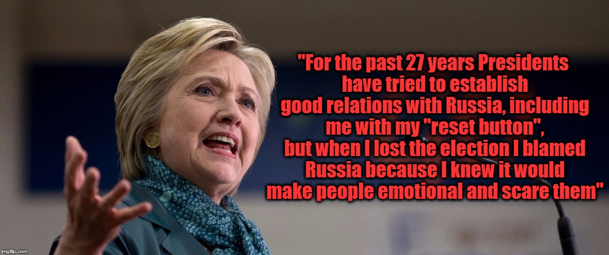"For the past 27 years Presidents have tried to establish good relations with Russia, including me with my "reset button", but when I lost the election I blamed Russia because I knew it would make people emotional and scare them" | image tagged in hillary clinton's perspective | made w/ Imgflip meme maker