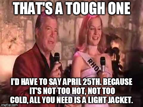 THAT'S A TOUGH ONE I'D HAVE TO SAY APRIL 25TH. BECAUSE IT'S NOT TOO HOT, NOT TOO COLD, ALL YOU NEED IS A LIGHT JACKET. | made w/ Imgflip meme maker