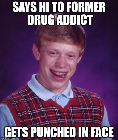 Such sad | SAYS HI TO FORMER DRUG ADDICT; GETS PUNCHED IN FACE | image tagged in memes,bad luck brian | made w/ Imgflip meme maker