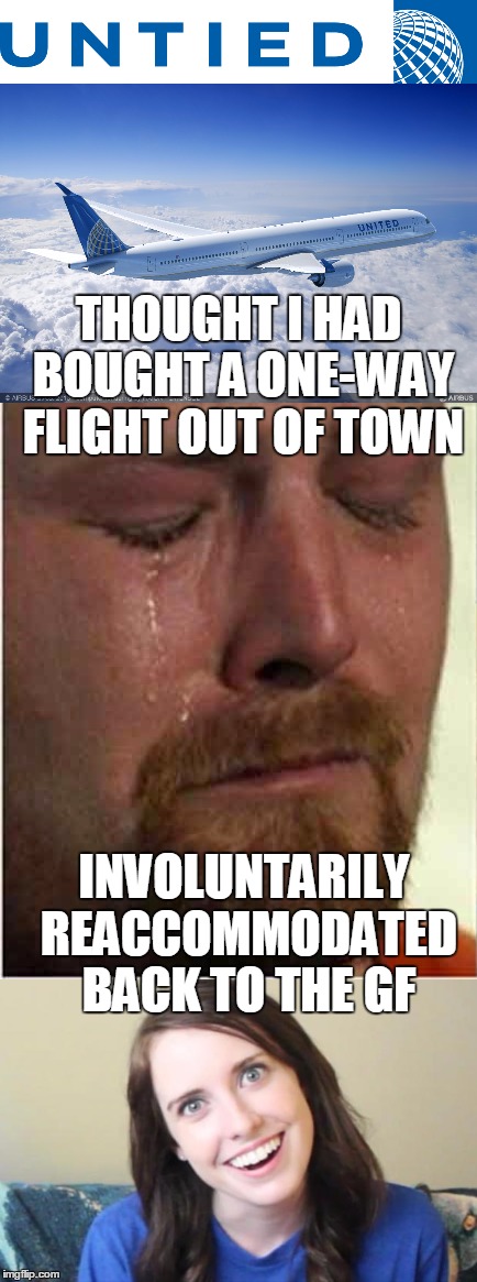 Twofer!  Overly Attached GF AND United Airlines!  ...those feels tho.. | THOUGHT I HAD BOUGHT A ONE-WAY FLIGHT OUT OF TOWN; INVOLUNTARILY REACCOMMODATED BACK TO THE GF | image tagged in overly attached girlfriend,united airlines,tears,funny,memes,feels | made w/ Imgflip meme maker