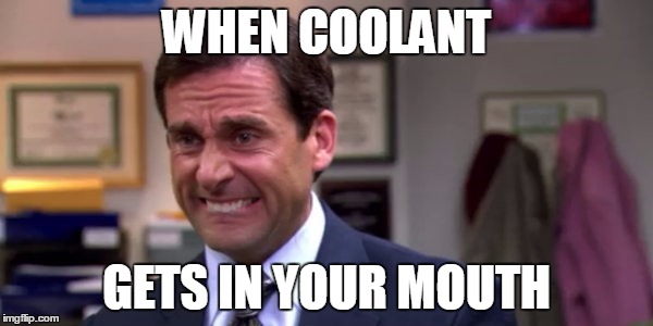Michael Scott Upset | WHEN COOLANT; GETS IN YOUR MOUTH | image tagged in michael scott upset | made w/ Imgflip meme maker