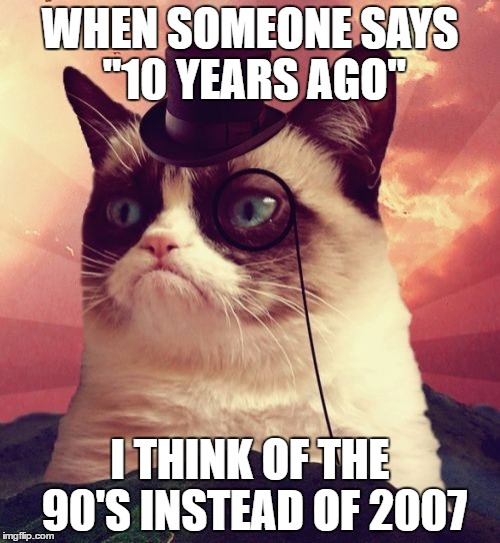 Grumpy Cat Top Hat | WHEN SOMEONE SAYS "10 YEARS AGO"; I THINK OF THE 90'S INSTEAD OF 2007 | image tagged in memes,grumpy cat top hat,grumpy cat | made w/ Imgflip meme maker