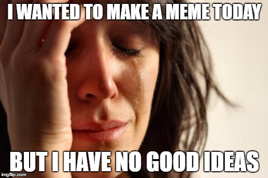First World Problems | I WANTED TO MAKE A MEME TODAY; BUT I HAVE NO GOOD IDEAS | image tagged in memes,first world problems | made w/ Imgflip meme maker