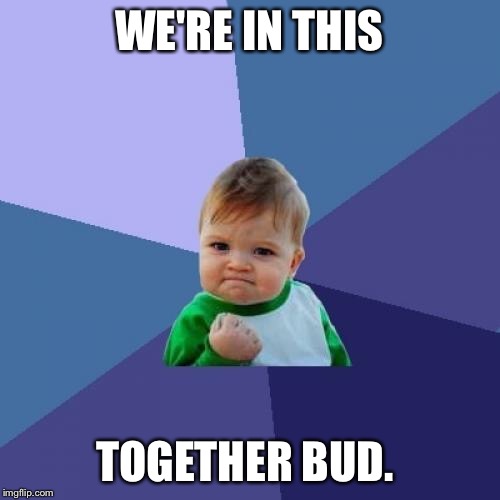 Success Kid Meme | WE'RE IN THIS TOGETHER BUD. | image tagged in memes,success kid | made w/ Imgflip meme maker