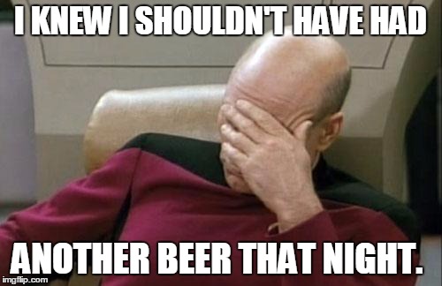 Captain Picard Facepalm Meme | I KNEW I SHOULDN'T HAVE HAD ANOTHER BEER THAT NIGHT. | image tagged in memes,captain picard facepalm | made w/ Imgflip meme maker