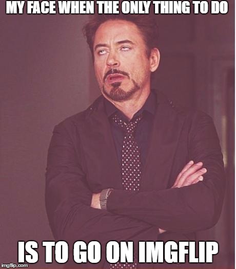Face You Make Robert Downey Jr | MY FACE WHEN THE ONLY THING TO DO; IS TO GO ON IMGFLIP | image tagged in memes,face you make robert downey jr | made w/ Imgflip meme maker