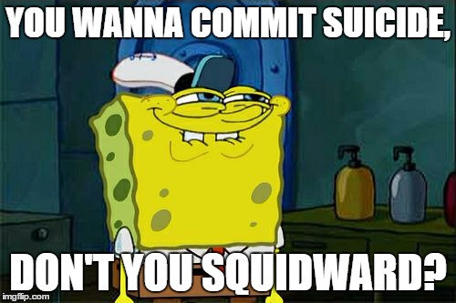 Don't You Squidward | YOU WANNA COMMIT SUICIDE, DON'T YOU SQUIDWARD? | image tagged in memes,dont you squidward | made w/ Imgflip meme maker