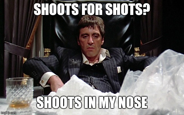 scareface | SHOOTS FOR SHOTS? SHOOTS IN MY NOSE | image tagged in scareface | made w/ Imgflip meme maker