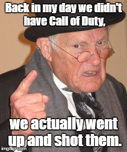 Back In My Day Meme | Back in my day we didn't have Call of Duty, we actually went up and shot them. | image tagged in memes,back in my day | made w/ Imgflip meme maker