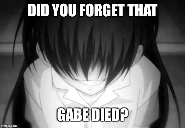 Creepy anime girl | DID YOU FORGET THAT GABE DIED? | image tagged in creepy anime girl | made w/ Imgflip meme maker