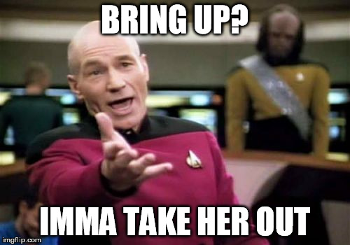 Picard Wtf Meme | BRING UP? IMMA TAKE HER OUT | image tagged in memes,picard wtf | made w/ Imgflip meme maker