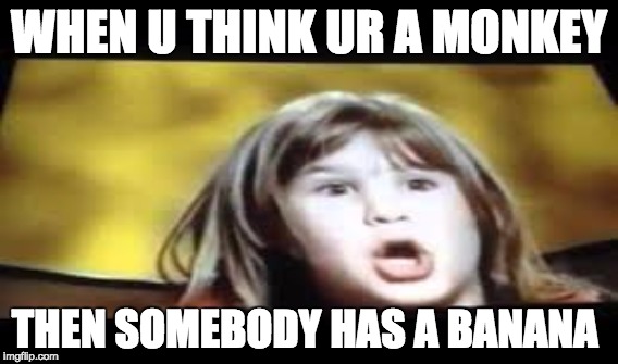 WHEN U THINK UR A MONKEY; THEN SOMEBODY HAS A BANANA | made w/ Imgflip meme maker