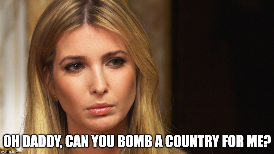 OH DADDY, CAN YOU BOMB A COUNTRY FOR ME? | image tagged in ivanka | made w/ Imgflip meme maker