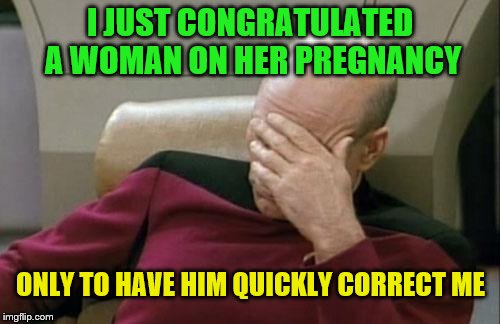 Captain Picard Facepalm | I JUST CONGRATULATED A WOMAN ON HER PREGNANCY; ONLY TO HAVE HIM QUICKLY CORRECT ME | image tagged in memes,captain picard facepalm | made w/ Imgflip meme maker