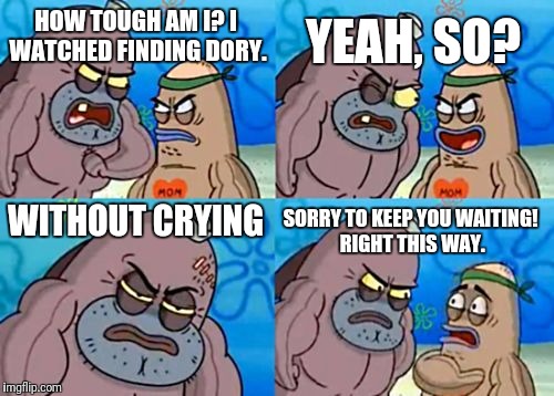 How Tough Are You Meme | YEAH, SO? HOW TOUGH AM I? I WATCHED FINDING DORY. SORRY TO KEEP YOU WAITING! RIGHT THIS WAY. WITHOUT CRYING | image tagged in memes,how tough are you | made w/ Imgflip meme maker