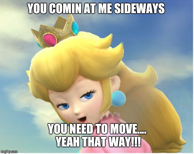 Peachy | YOU COMIN AT ME SIDEWAYS; YOU NEED TO MOVE.... YEAH THAT WAY!!! | image tagged in peachy | made w/ Imgflip meme maker
