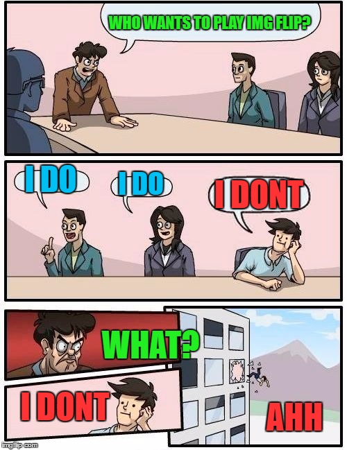 Boardroom Meeting Suggestion Meme | WHO WANTS TO PLAY IMG FLIP? I DO I DO I DONT WHAT? I DONT AHH | image tagged in memes,boardroom meeting suggestion | made w/ Imgflip meme maker