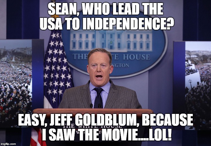Spicer lies PERIOD | SEAN, WHO LEAD THE USA TO INDEPENDENCE? EASY, JEFF GOLDBLUM, BECAUSE I SAW THE MOVIE....LOL! | image tagged in spicer lies period | made w/ Imgflip meme maker