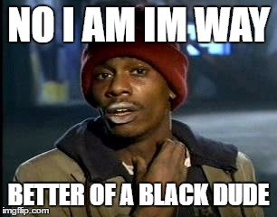 Y'all Got Any More Of That Meme | NO I AM IM WAY BETTER OF A BLACK DUDE | image tagged in memes,yall got any more of | made w/ Imgflip meme maker